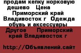 продам кепку норковую дешево › Цена ­ 2 500 - Приморский край, Владивосток г. Одежда, обувь и аксессуары » Другое   . Приморский край,Владивосток г.